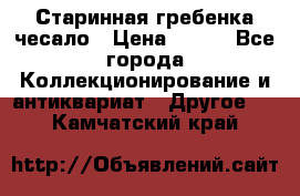 Старинная гребенка чесало › Цена ­ 350 - Все города Коллекционирование и антиквариат » Другое   . Камчатский край